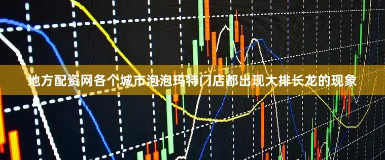 地方配资网各个城市泡泡玛特门店都出现大排长龙的现象