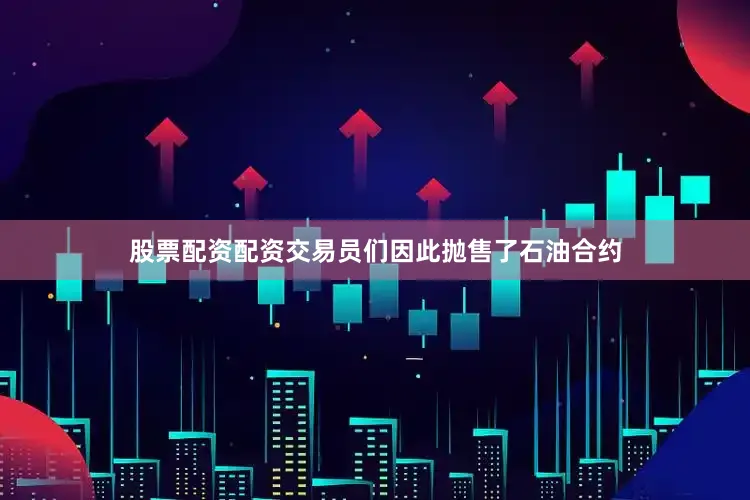股票配资配资交易员们因此抛售了石油合约