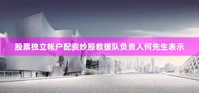 股票独立帐户配资炒股救援队负责人何先生表示