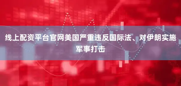 线上配资平台官网美国严重违反国际法、对伊朗实施军事打击