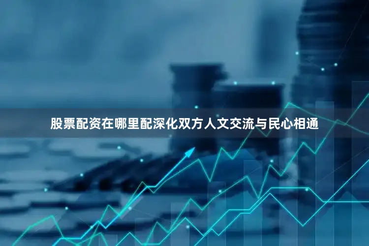 股票配资在哪里配深化双方人文交流与民心相通