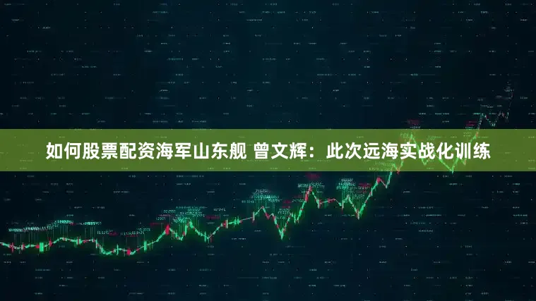 如何股票配资海军山东舰 曾文辉：此次远海实战化训练