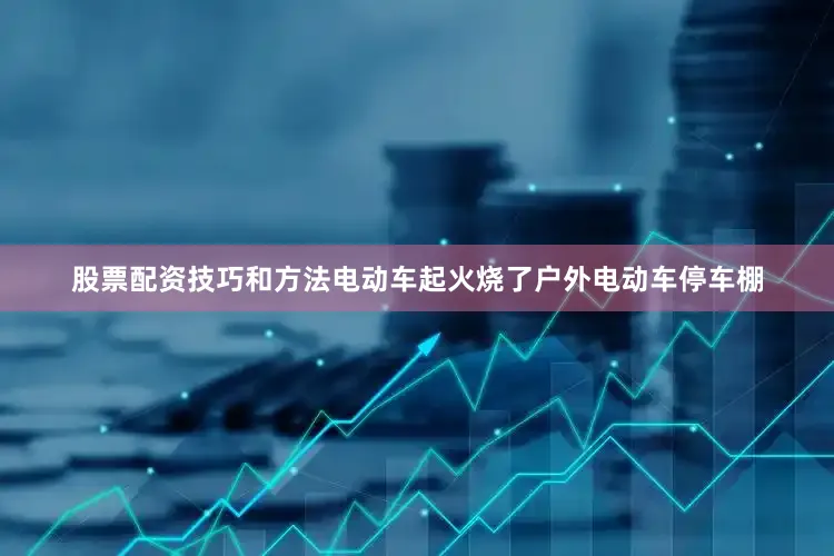 股票配资技巧和方法电动车起火烧了户外电动车停车棚