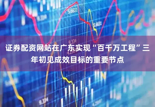 证券配资网站在广东实现“百千万工程”三年初见成效目标的重要节点