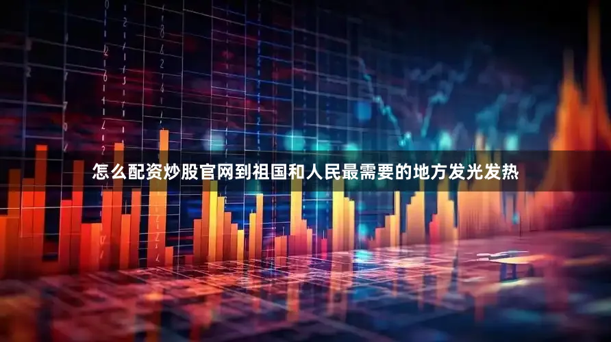 怎么配资炒股官网到祖国和人民最需要的地方发光发热