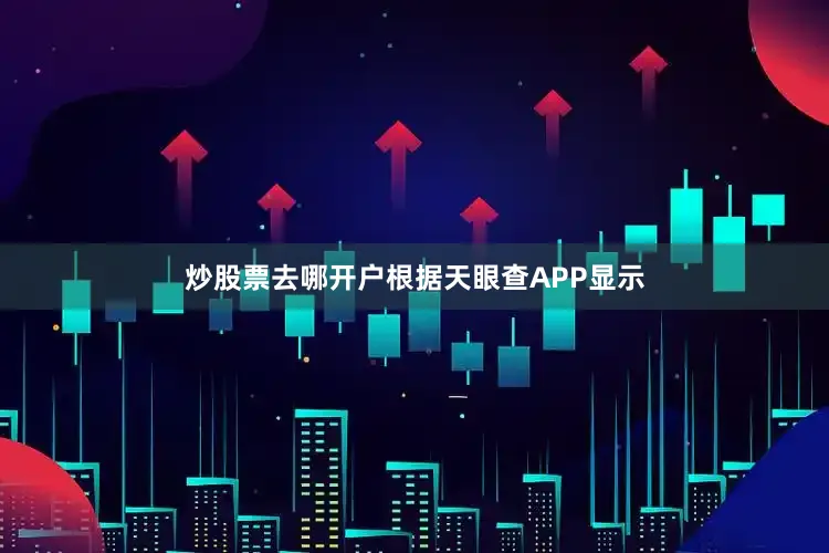 炒股票去哪开户根据天眼查APP显示