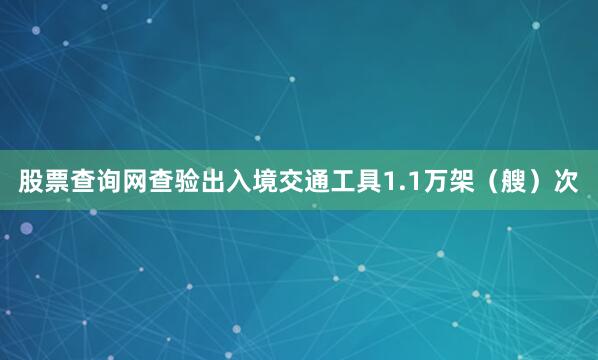 股票查询网查验出入境交通工具1.1万架（艘）次