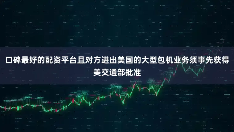 口碑最好的配资平台且对方进出美国的大型包机业务须事先获得美交通部批准