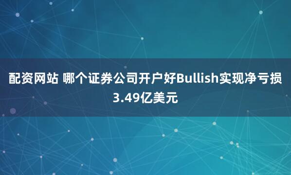 配资网站 哪个证券公司开户好Bullish实现净亏损3.49亿美元
