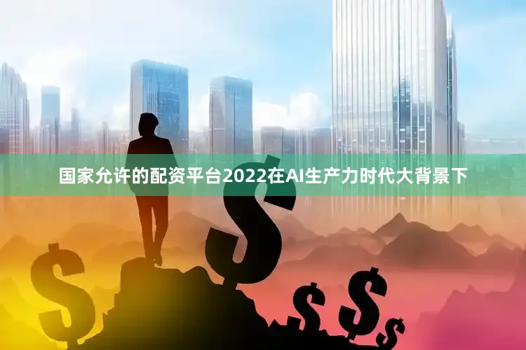 国家允许的配资平台2022在AI生产力时代大背景下