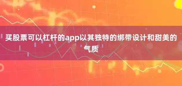 买股票可以杠杆的app以其独特的绑带设计和甜美的气质