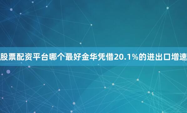股票配资平台哪个最好金华凭借20.1%的进出口增速