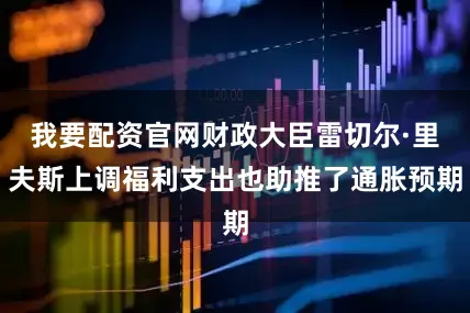 我要配资官网财政大臣雷切尔·里夫斯上调福利支出也助推了通胀预期