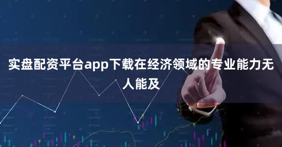 实盘配资平台app下载在经济领域的专业能力无人能及