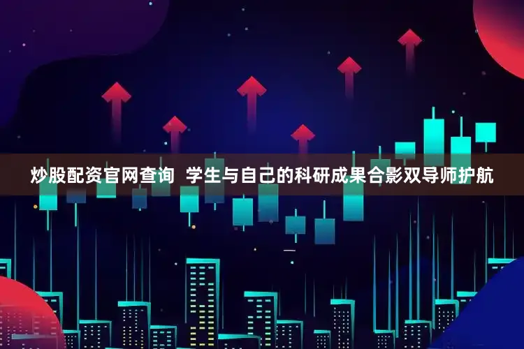 炒股配资官网查询  学生与自己的科研成果合影双导师护航