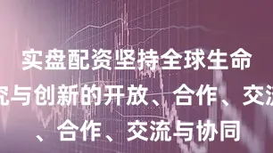 实盘配资坚持全球生命科学研究与创新的开放、合作、交流与协同