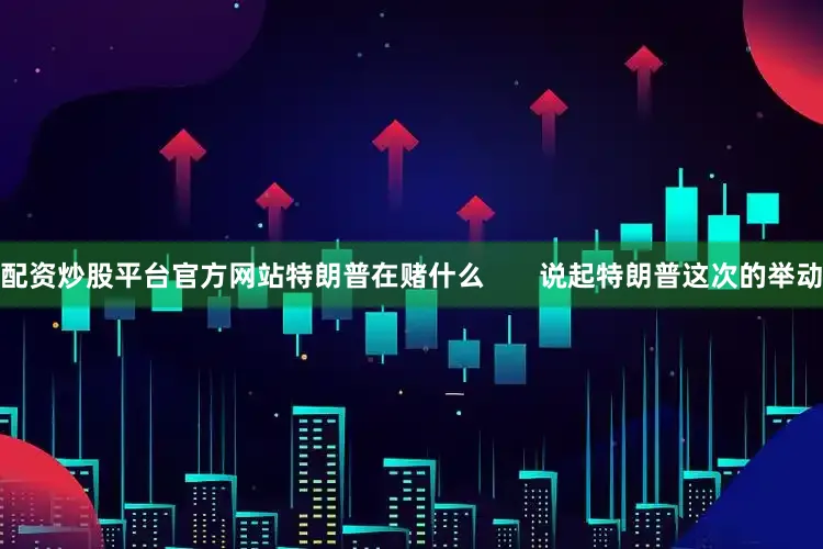 配资炒股平台官方网站特朗普在赌什么       说起特朗普这次的举动
